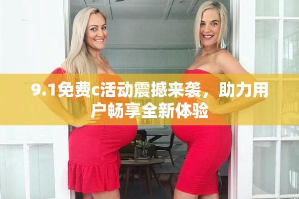 9.1免费c活动震撼来袭，助力用户畅享全新体验