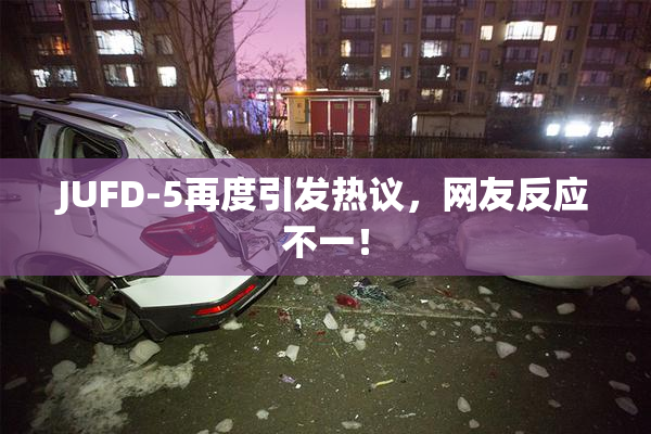 JUFD-5再度引发热议，网友反应不一！