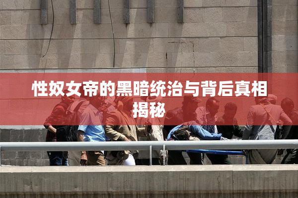 性奴女帝的黑暗统治与背后真相揭秘
