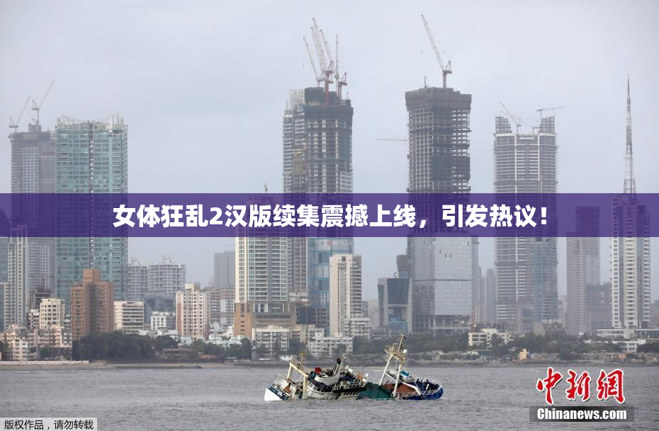 女体狂乱2汉版续集震撼上线，引发热议！