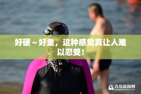 好硬～好重，这种感觉真让人难以忍受！