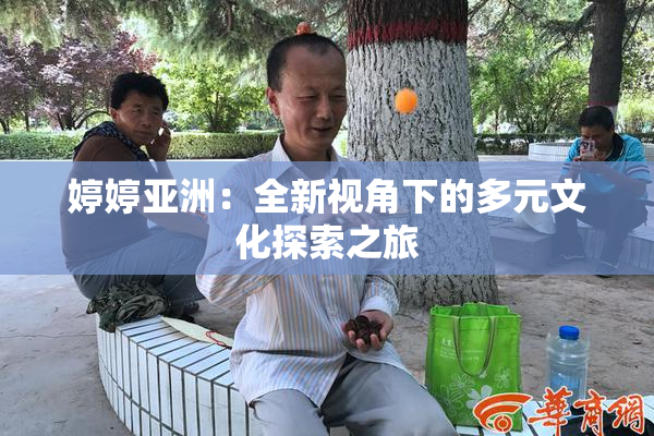 婷婷亚洲：全新视角下的多元文化探索之旅