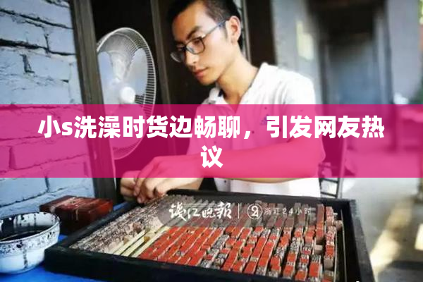 小s洗澡时货边畅聊，引发网友热议