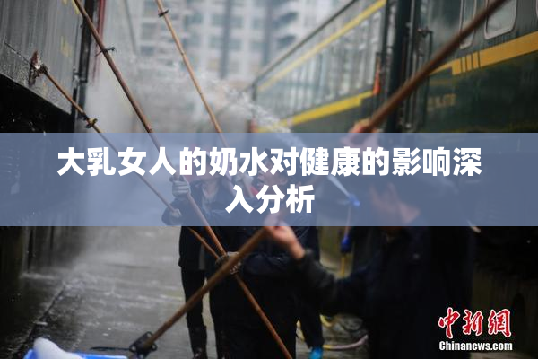 大乳女人的奶水对健康的影响深入分析
