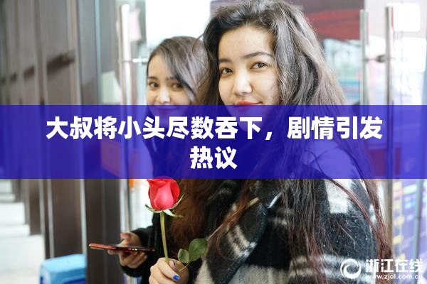 大叔将小头尽数吞下，剧情引发热议
