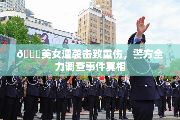 🔞美女遭袭击致重伤，警方全力调查事件真相