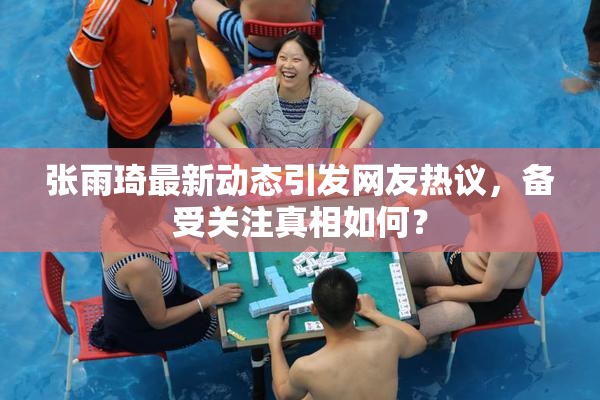 张雨琦最新动态引发网友热议，备受关注真相如何？