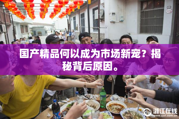 国产精品何以成为市场新宠？揭秘背后原因。