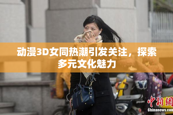 动漫3D女同热潮引发关注，探索多元文化魅力