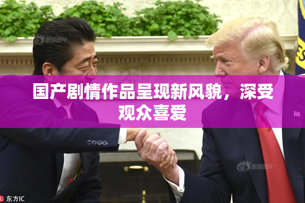 国产剧情作品呈现新风貌，深受观众喜爱