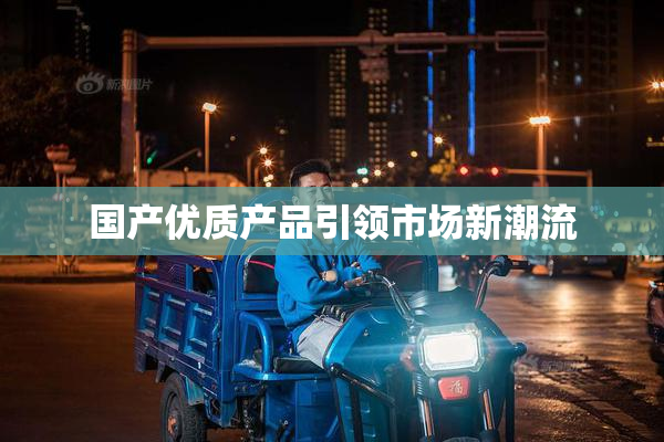 国产优质产品引领市场新潮流
