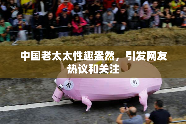 中国老太太性趣盎然，引发网友热议和关注