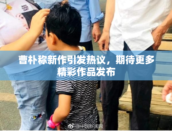 曹朴称新作引发热议，期待更多精彩作品发布