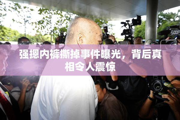 强摁内裤撕掉事件曝光，背后真相令人震惊
