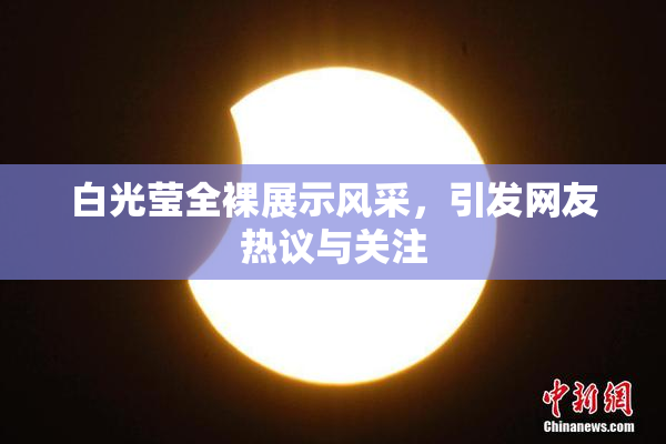 白光莹全裸展示风采，引发网友热议与关注