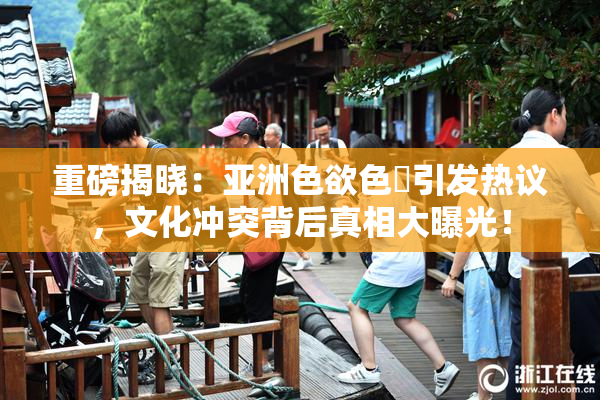 重磅揭晓：亚洲色欲色欱引发热议，文化冲突背后真相大曝光！