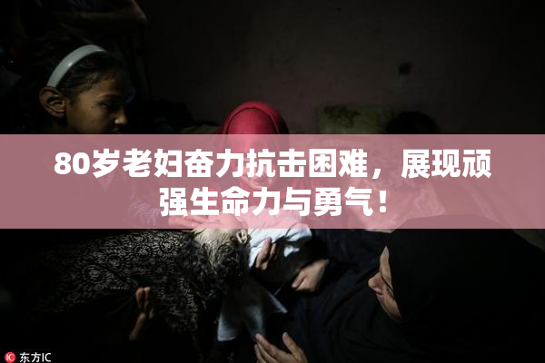 80岁老妇奋力抗击困难，展现顽强生命力与勇气！