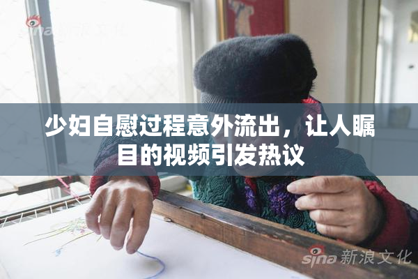 少妇自慰过程意外流出，让人瞩目的视频引发热议