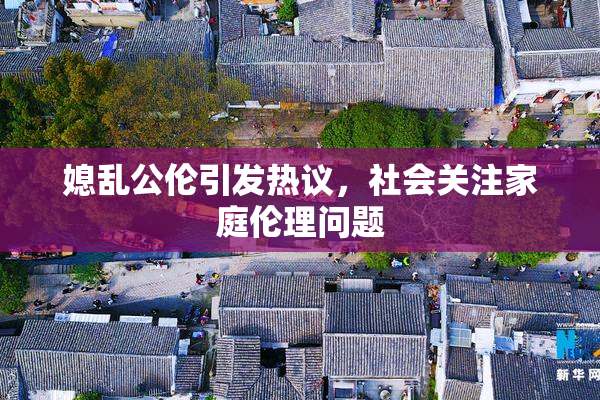 媳乱公伦引发热议，社会关注家庭伦理问题