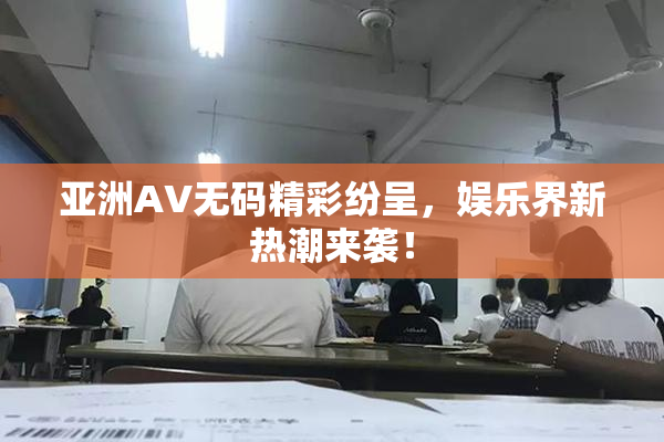 亚洲AV无码精彩纷呈，娱乐界新热潮来袭！