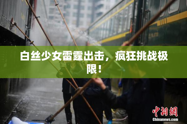 白丝少女雷霆出击，疯狂挑战极限！