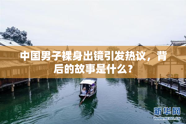 中国男子裸身出镜引发热议，背后的故事是什么？
