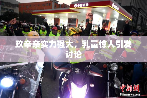 玖辛奈实力强大，乳量惊人引发讨论