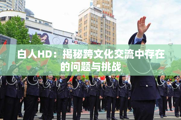 白人HD：揭秘跨文化交流中存在的问题与挑战