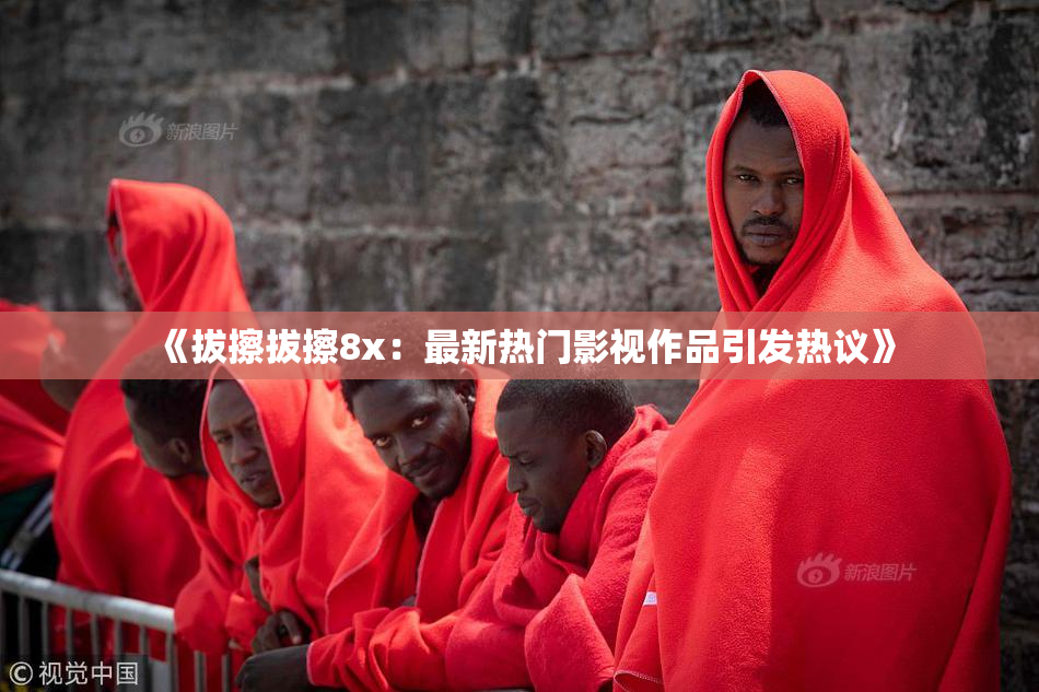 《拔擦拔擦8x：最新热门影视作品引发热议》