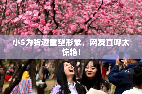 小S为货边重塑形象，网友直呼太惊艳！