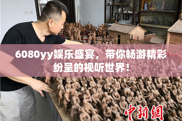 6080yy娱乐盛宴，带你畅游精彩纷呈的视听世界！