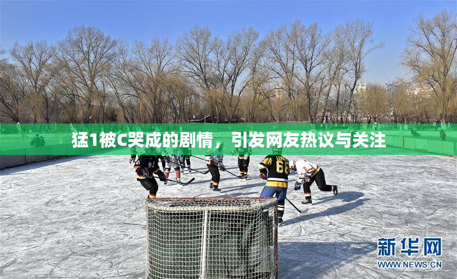 猛1被C哭成的剧情，引发网友热议与关注