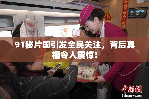 91秘片国引发全民关注，背后真相令人震惊！
