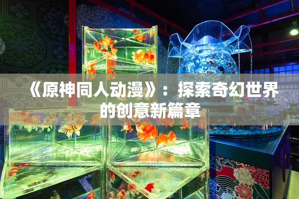 《原神同人动漫》：探索奇幻世界的创意新篇章