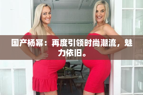 国产杨幂：再度引领时尚潮流，魅力依旧。