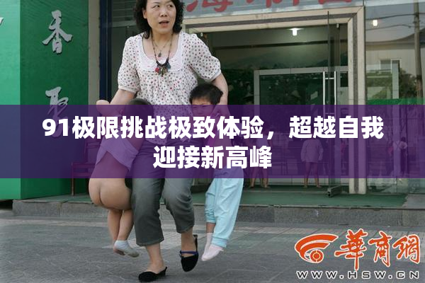 91极限挑战极致体验，超越自我迎接新高峰