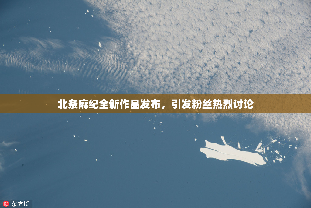 北条麻纪全新作品发布，引发粉丝热烈讨论