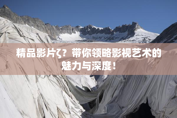 精品影片ζ？带你领略影视艺术的魅力与深度！
