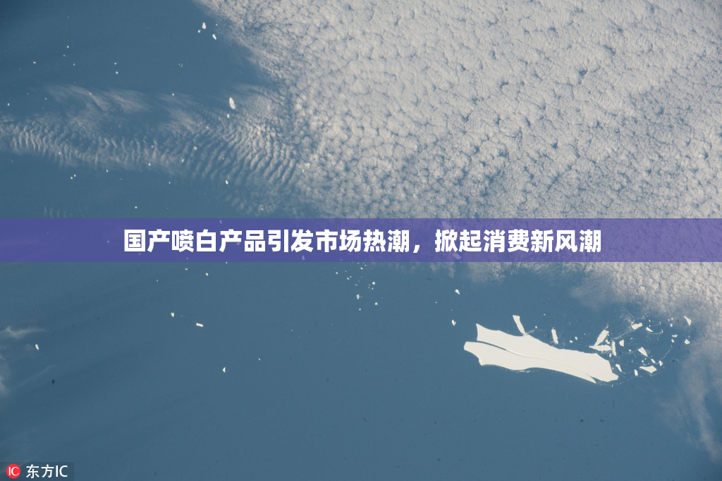 国产喷白产品引发市场热潮，掀起消费新风潮
