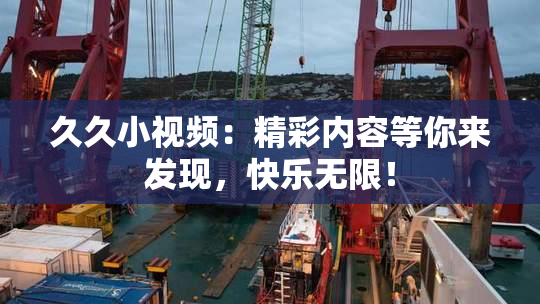 久久小视频：精彩内容等你来发现，快乐无限！