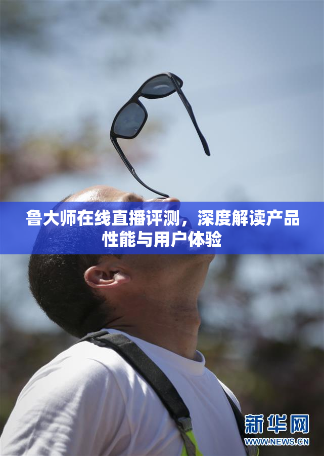 鲁大师在线直播评测，深度解读产品性能与用户体验