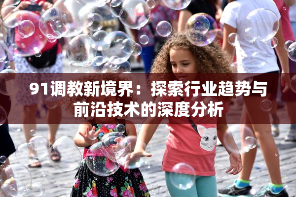 91调教新境界：探索行业趋势与前沿技术的深度分析