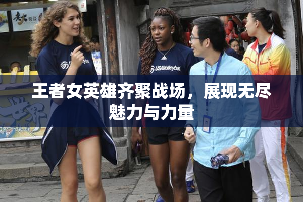 王者女英雄齐聚战场，展现无尽魅力与力量