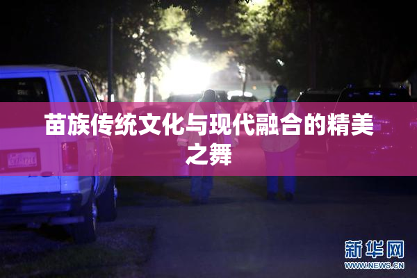 苗族传统文化与现代融合的精美之舞