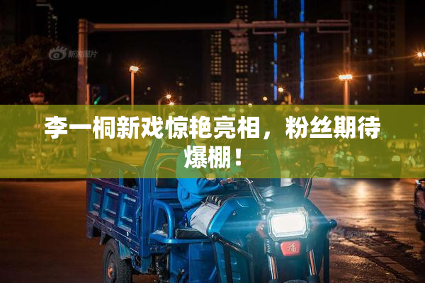 李一桐新戏惊艳亮相，粉丝期待爆棚！