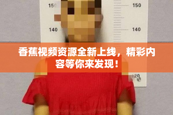 香蕉视频资源全新上线，精彩内容等你来发现！