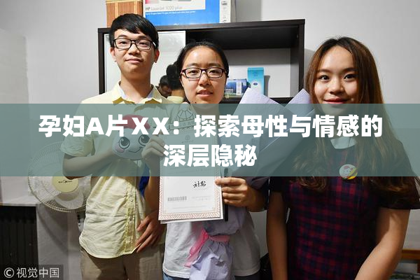 孕妇A片ⅩX：探索母性与情感的深层隐秘