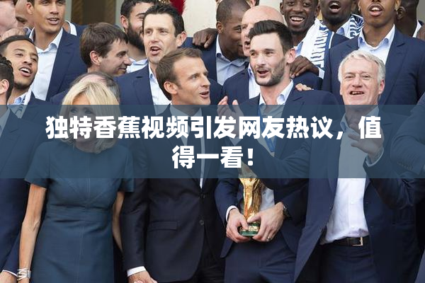 独特香蕉视频引发网友热议，值得一看！