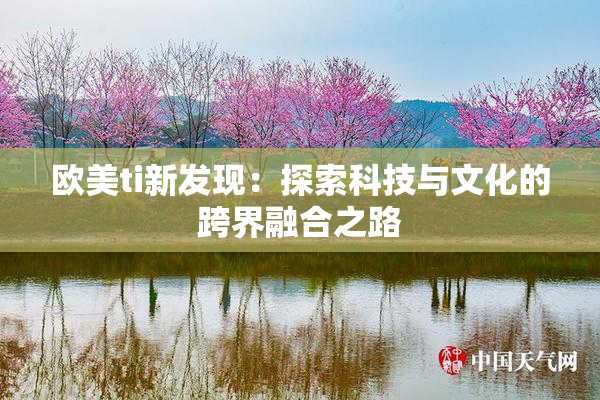 欧美ti新发现：探索科技与文化的跨界融合之路