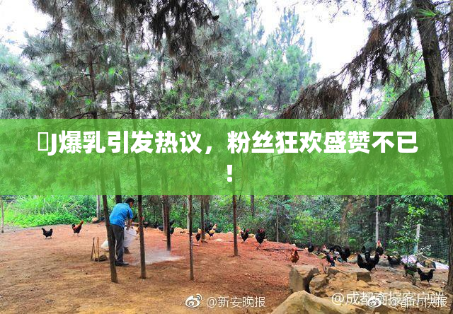 強J爆乳引发热议，粉丝狂欢盛赞不已！